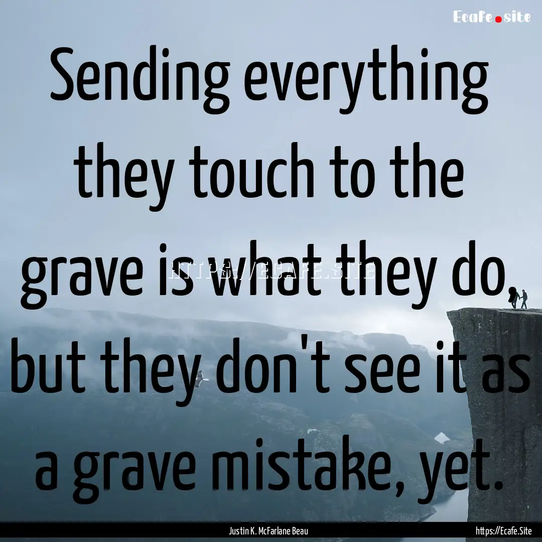 Sending everything they touch to the grave.... : Quote by Justin K. McFarlane Beau