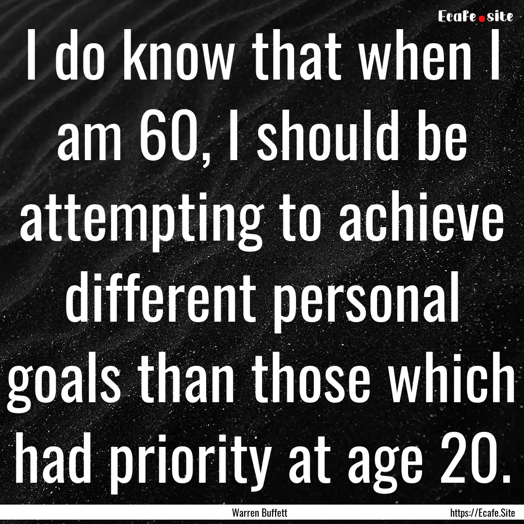 I do know that when I am 60, I should be.... : Quote by Warren Buffett