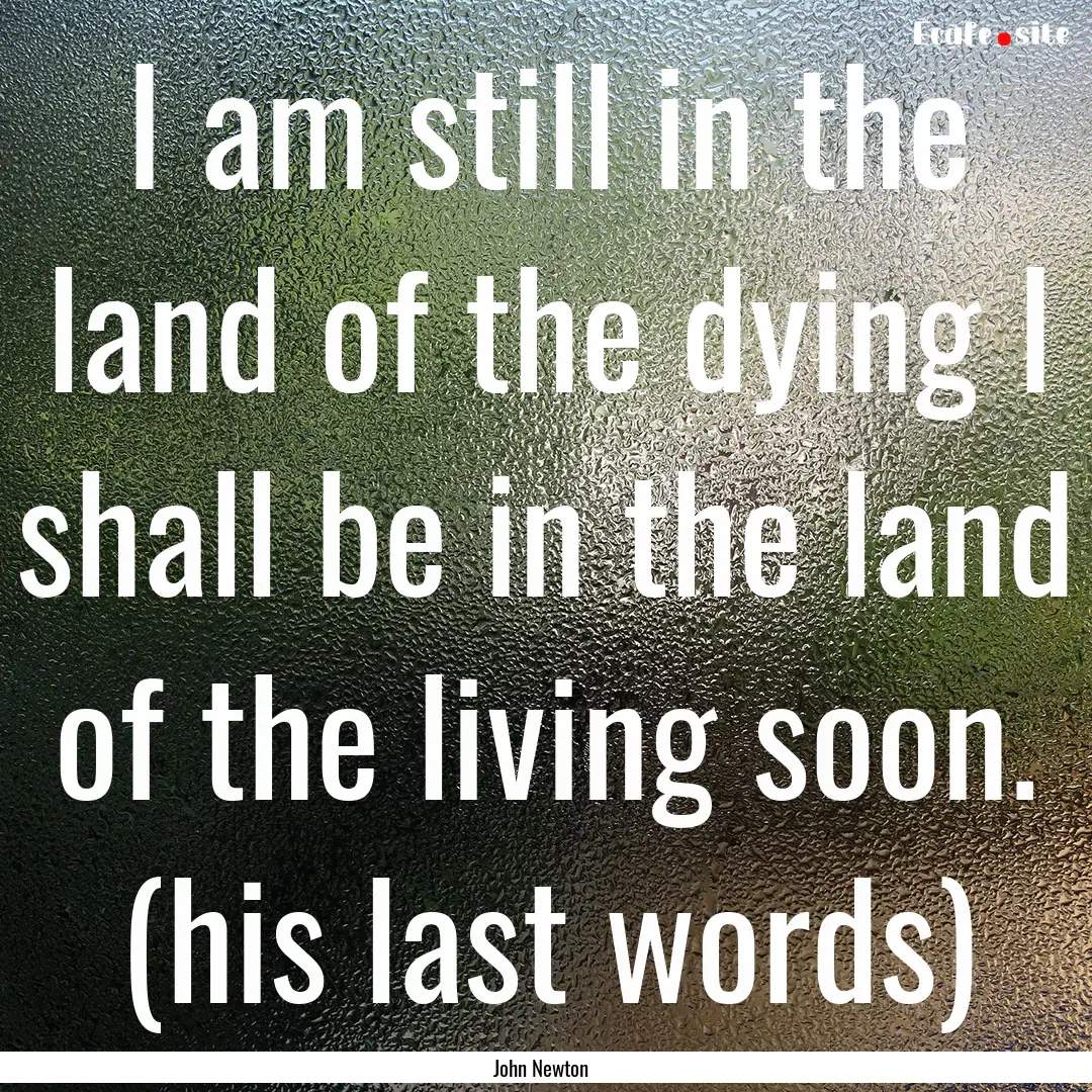 I am still in the land of the dying I shall.... : Quote by John Newton