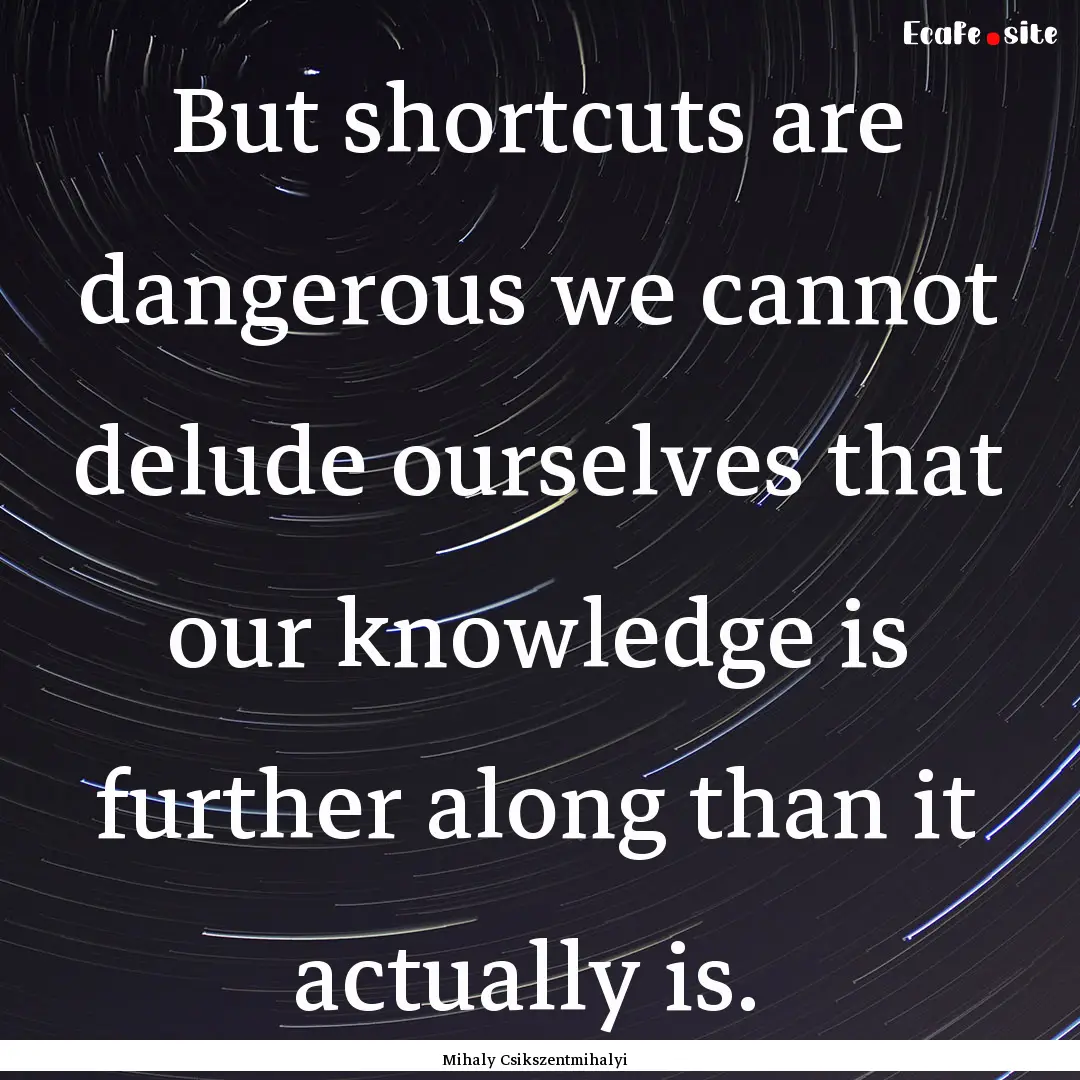 But shortcuts are dangerous we cannot delude.... : Quote by Mihaly Csikszentmihalyi