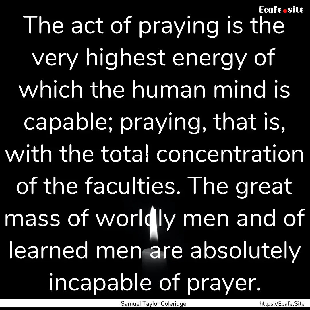 The act of praying is the very highest energy.... : Quote by Samuel Taylor Coleridge