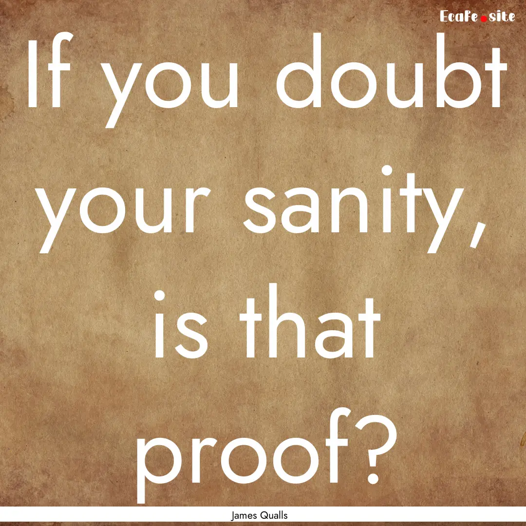 If you doubt your sanity, is that proof? : Quote by James Qualls