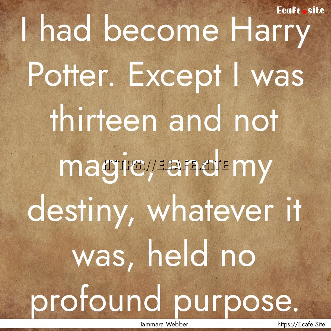 I had become Harry Potter. Except I was thirteen.... : Quote by Tammara Webber