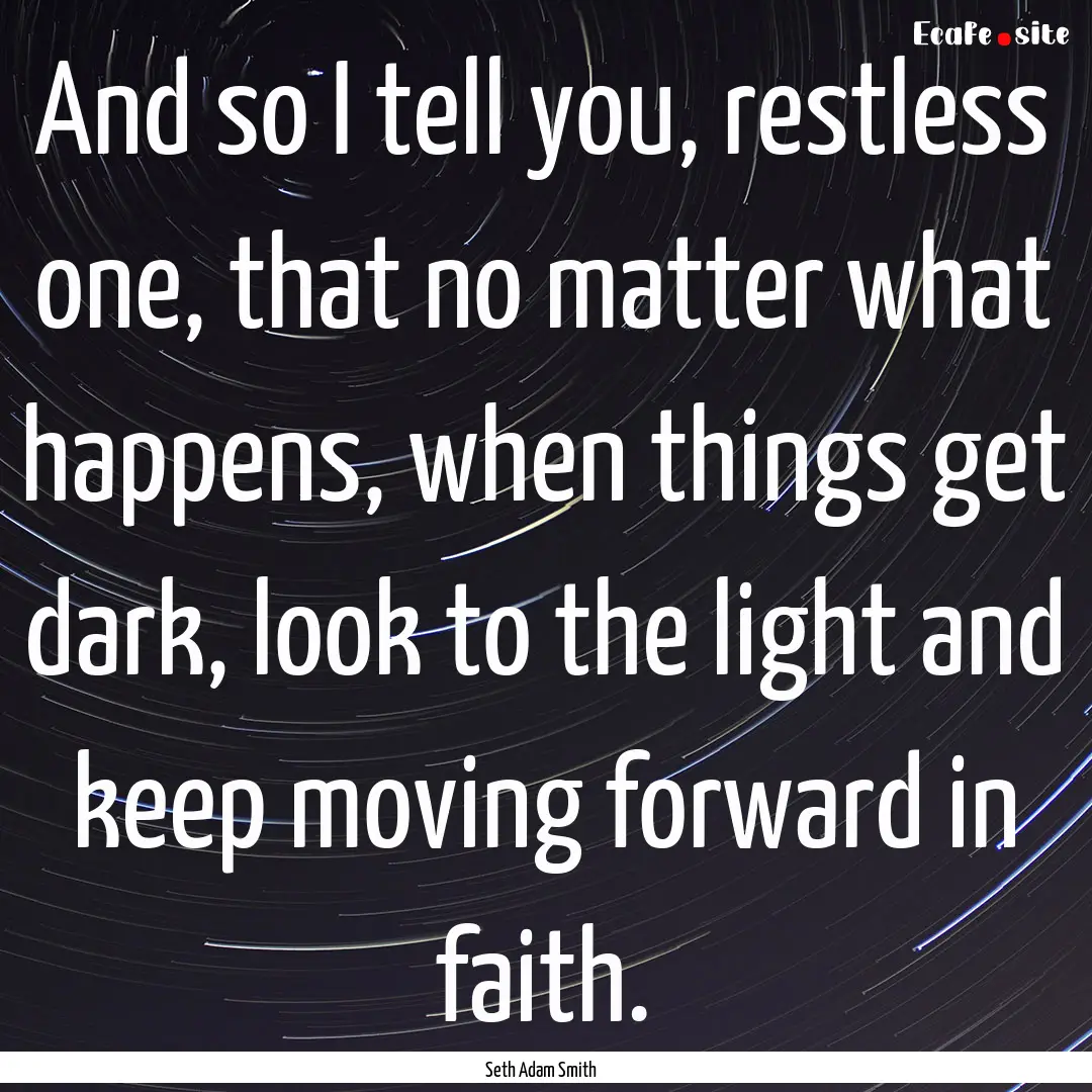 And so I tell you, restless one, that no.... : Quote by Seth Adam Smith