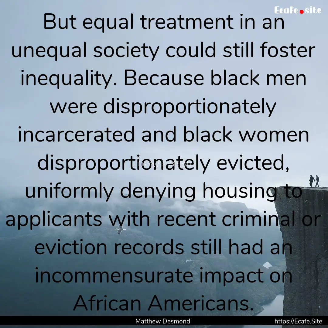 But equal treatment in an unequal society.... : Quote by Matthew Desmond