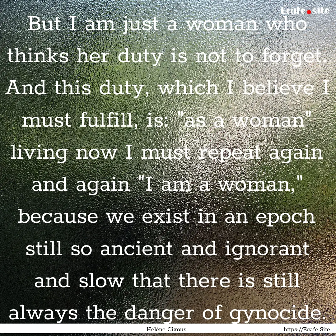 But I am just a woman who thinks her duty.... : Quote by Hélène Cixous