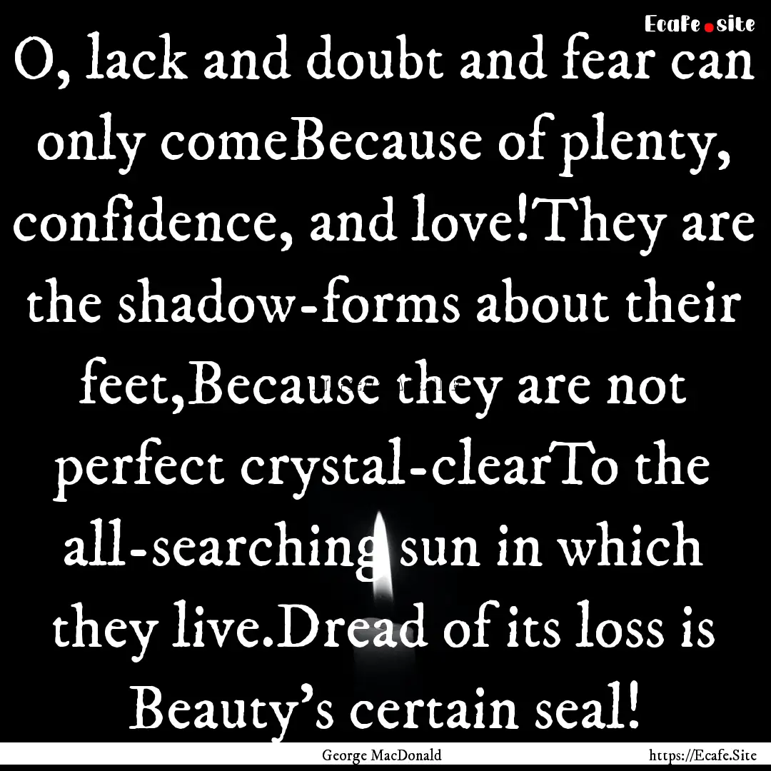 O, lack and doubt and fear can only comeBecause.... : Quote by George MacDonald