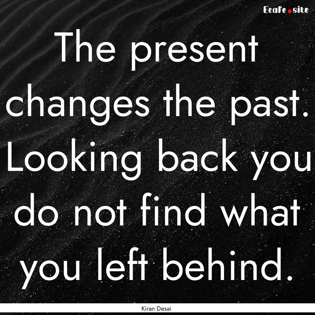 The present changes the past. Looking back.... : Quote by Kiran Desai