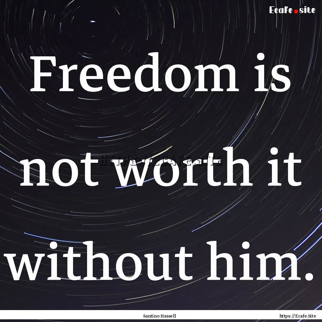 Freedom is not worth it without him. : Quote by Santino Hassell