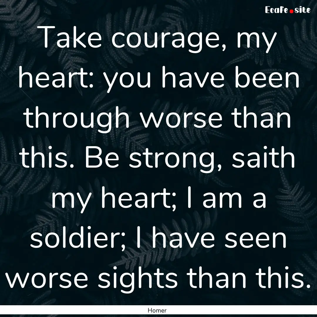 Take courage, my heart: you have been through.... : Quote by Homer