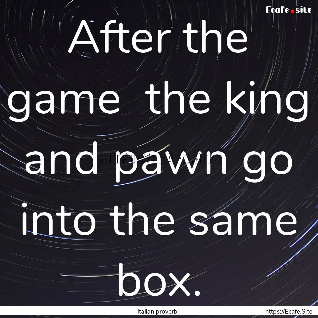 After the game the king and pawn go into.... : Quote by Italian proverb