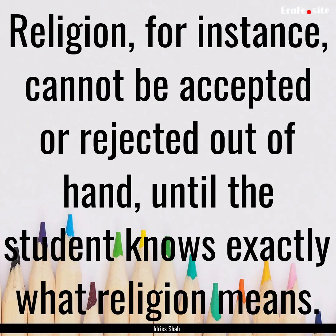 Religion, for instance, cannot be accepted.... : Quote by Idries Shah