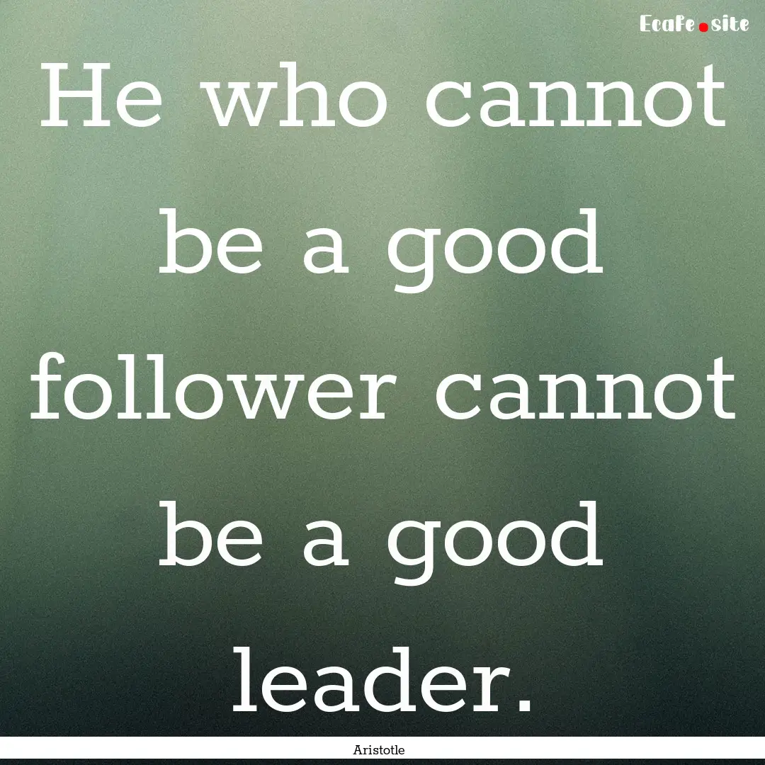 He who cannot be a good follower cannot be.... : Quote by Aristotle