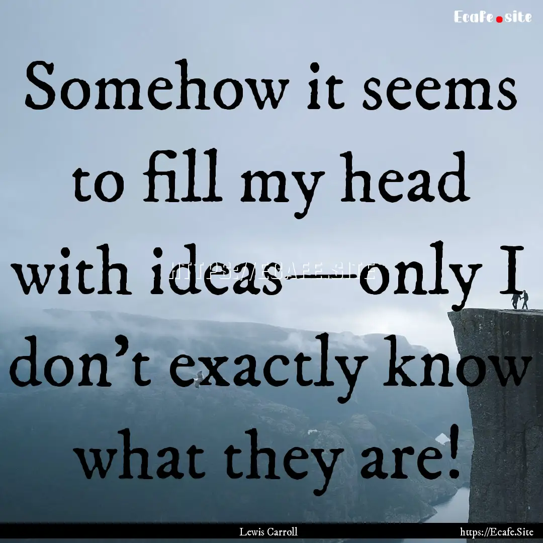 Somehow it seems to fill my head with ideas—only.... : Quote by Lewis Carroll