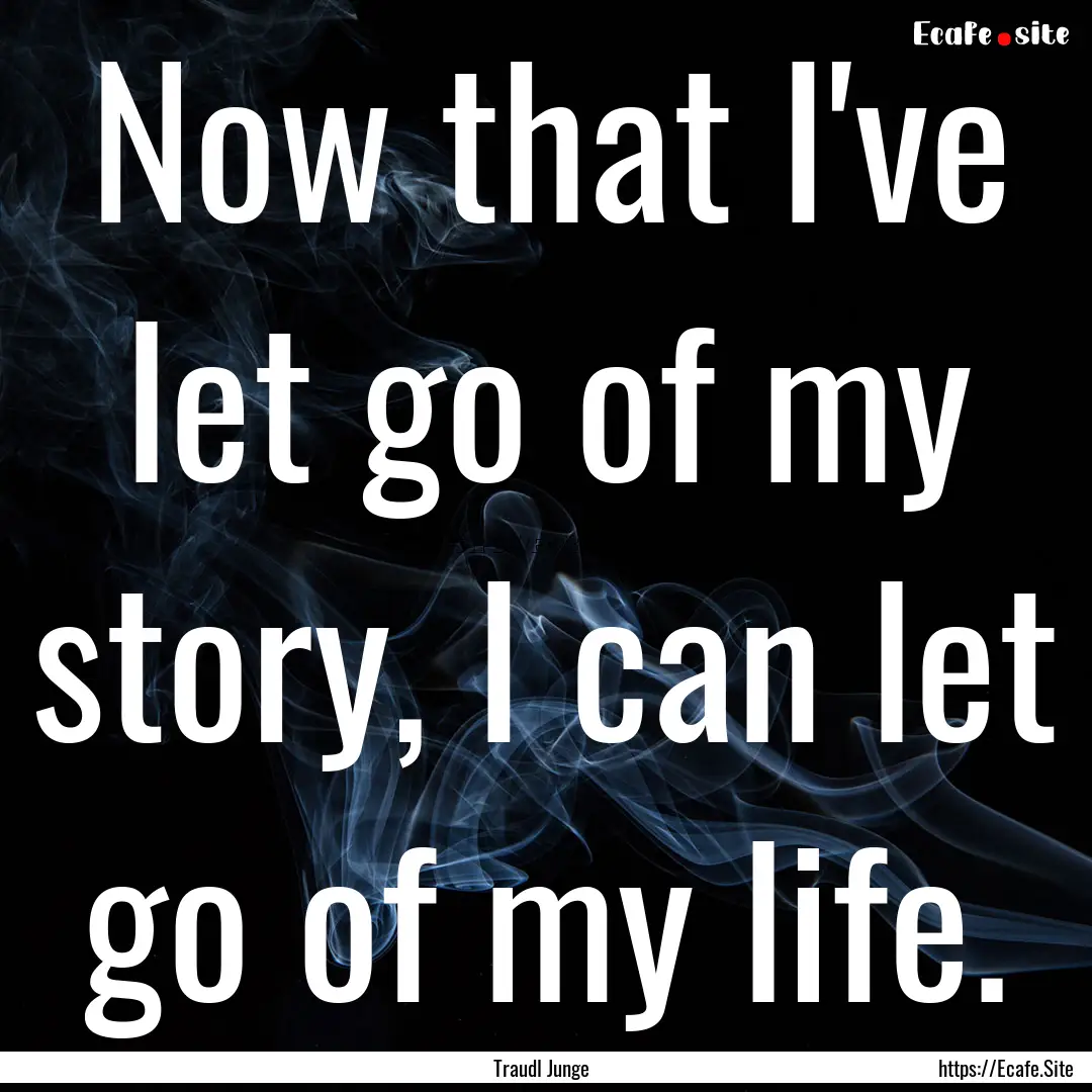 Now that I've let go of my story, I can let.... : Quote by Traudl Junge