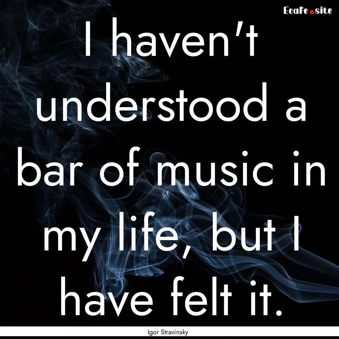 I haven't understood a bar of music in my.... : Quote by Igor Stravinsky