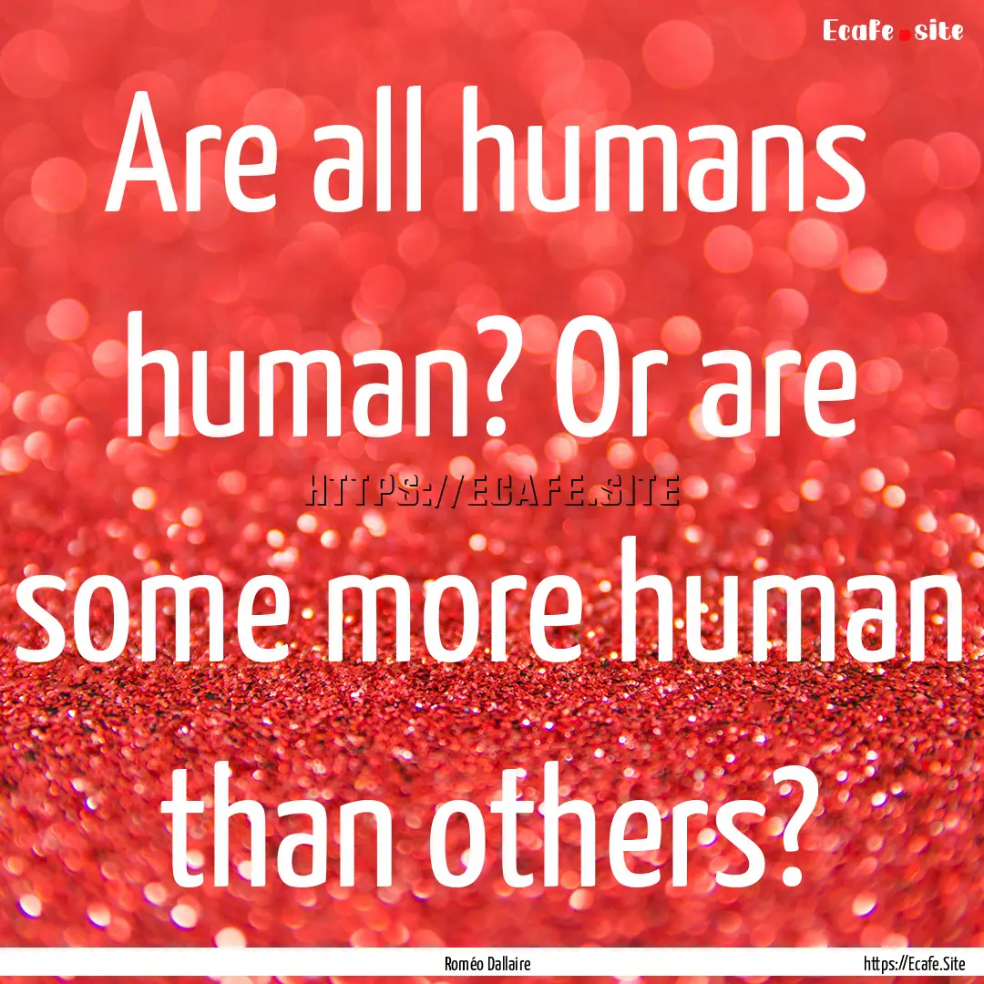 Are all humans human? Or are some more human.... : Quote by Roméo Dallaire