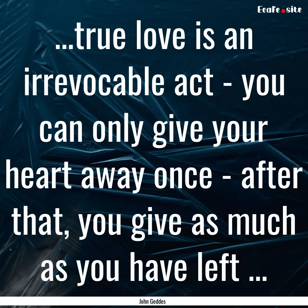 ...true love is an irrevocable act - you.... : Quote by John Geddes