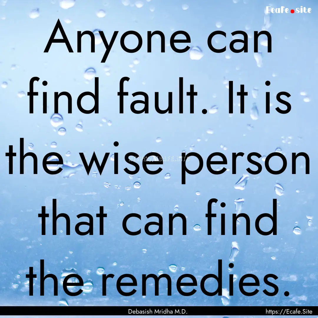 Anyone can find fault. It is the wise person.... : Quote by Debasish Mridha M.D.