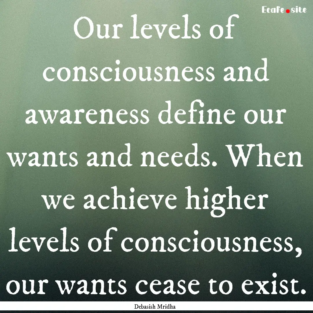 Our levels of consciousness and awareness.... : Quote by Debasish Mridha