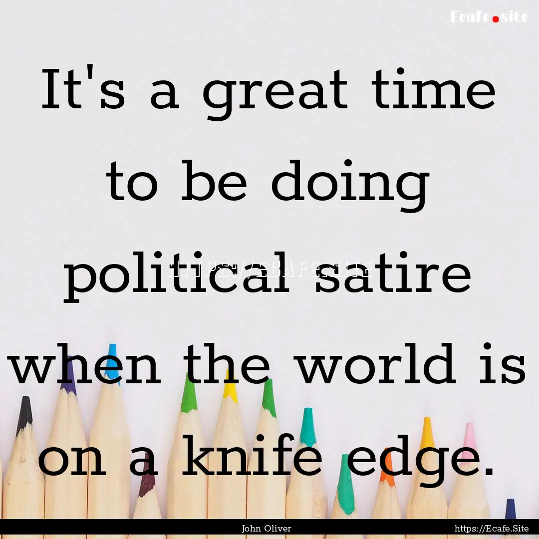 It's a great time to be doing political satire.... : Quote by John Oliver