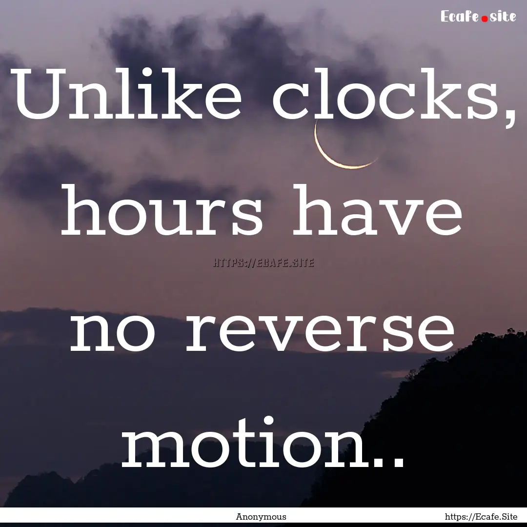 Unlike clocks, hours have no reverse motion...... : Quote by Anonymous