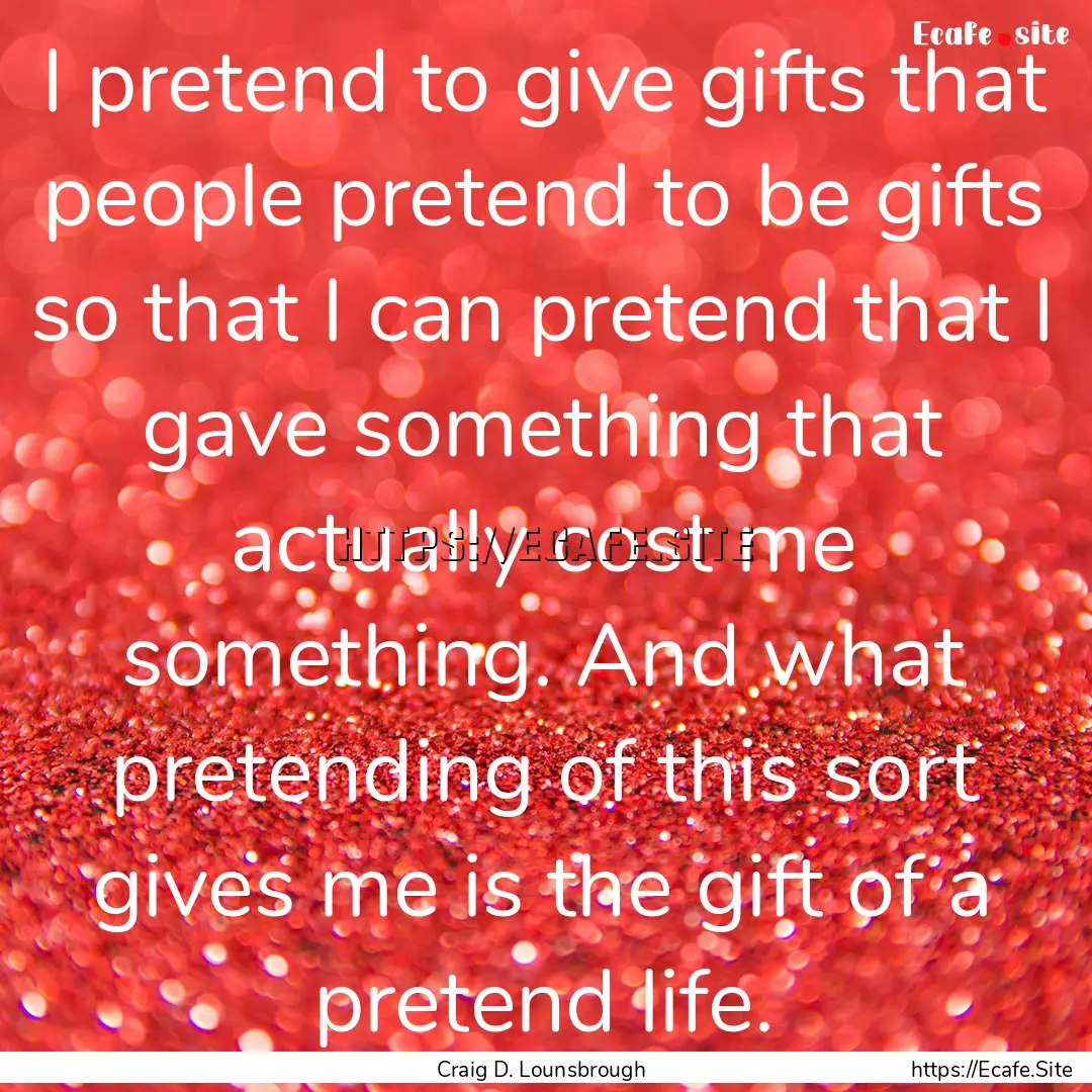 I pretend to give gifts that people pretend.... : Quote by Craig D. Lounsbrough