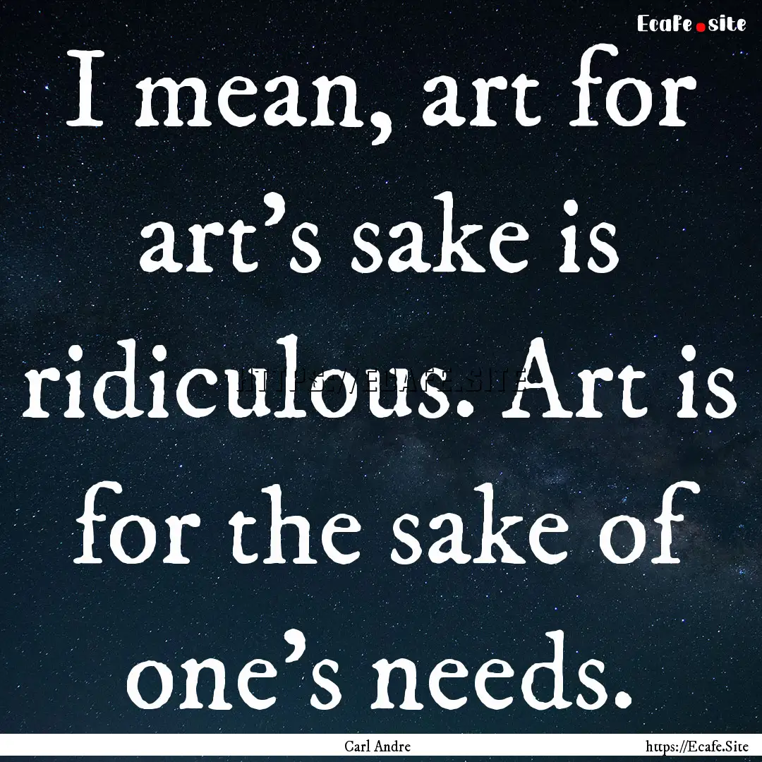 I mean, art for art's sake is ridiculous..... : Quote by Carl Andre