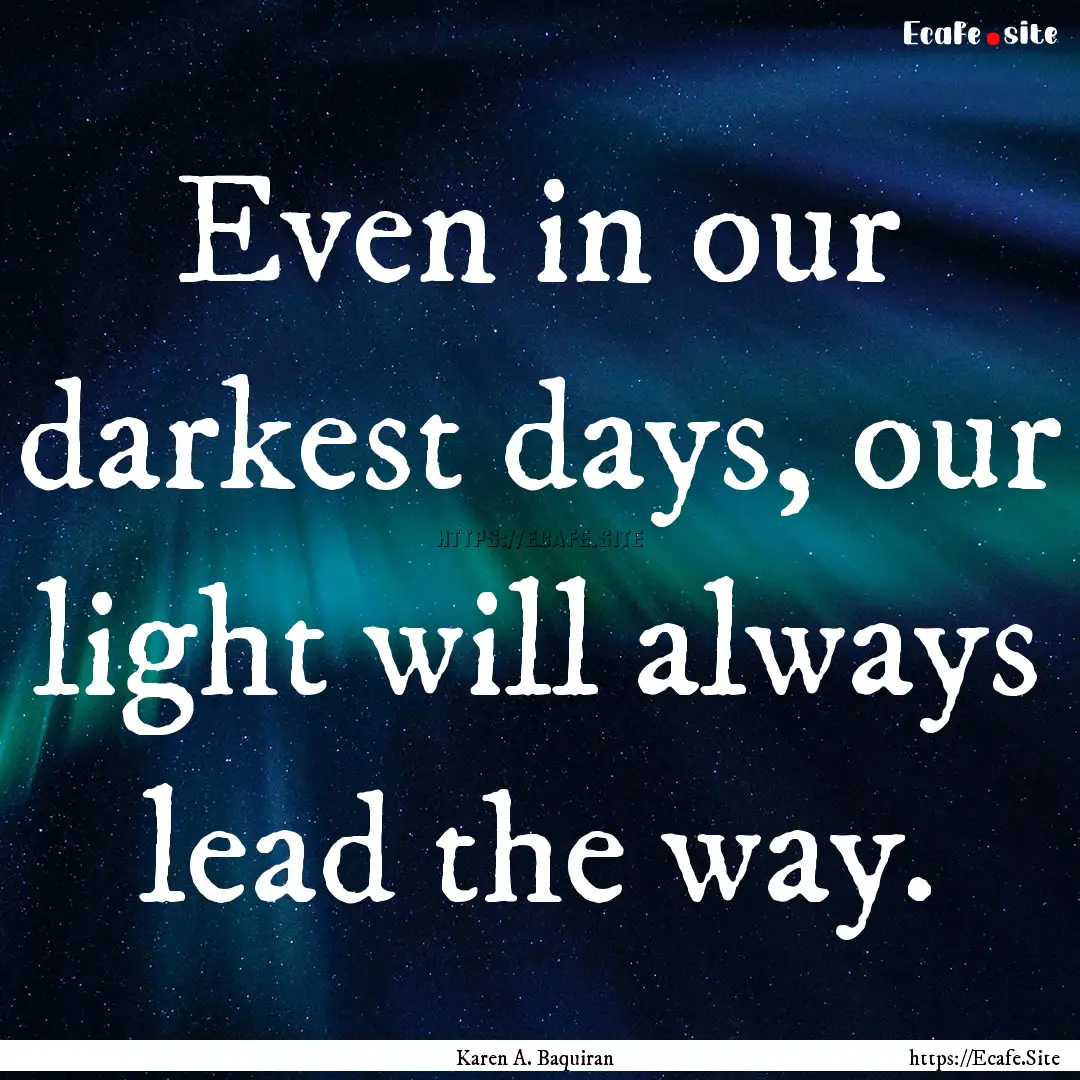 Even in our darkest days, our light will.... : Quote by Karen A. Baquiran