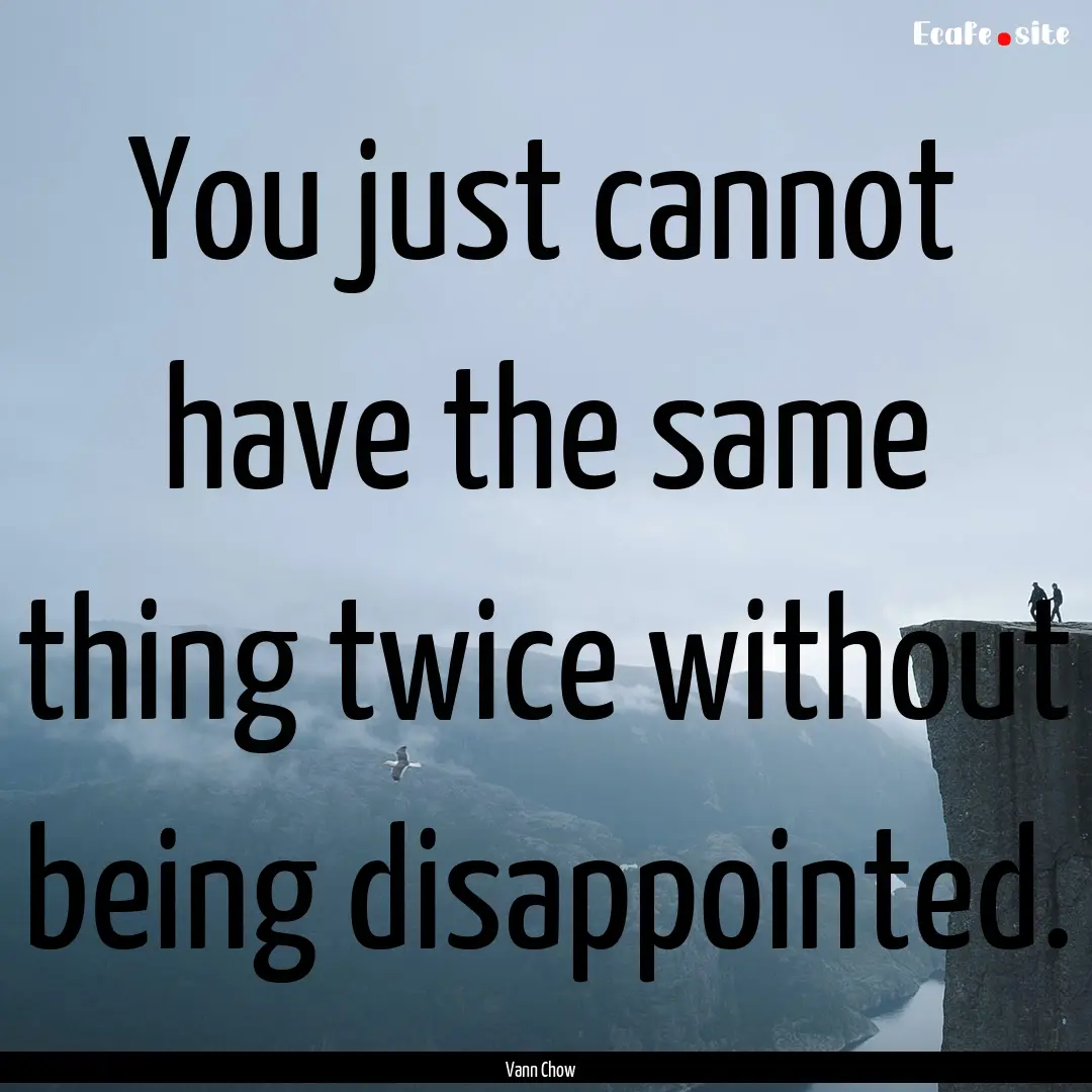 You just cannot have the same thing twice.... : Quote by Vann Chow