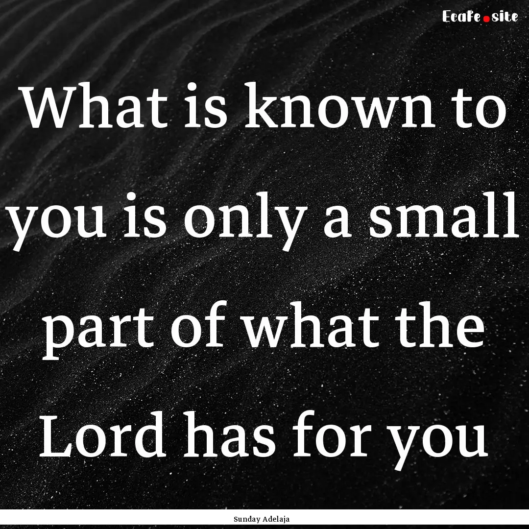 What is known to you is only a small part.... : Quote by Sunday Adelaja