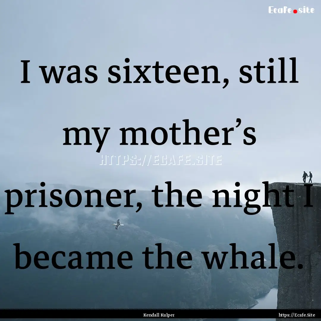 I was sixteen, still my mother’s prisoner,.... : Quote by Kendall Kulper