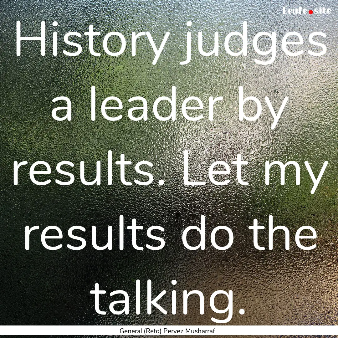 History judges a leader by results. Let my.... : Quote by General (Retd) Pervez Musharraf