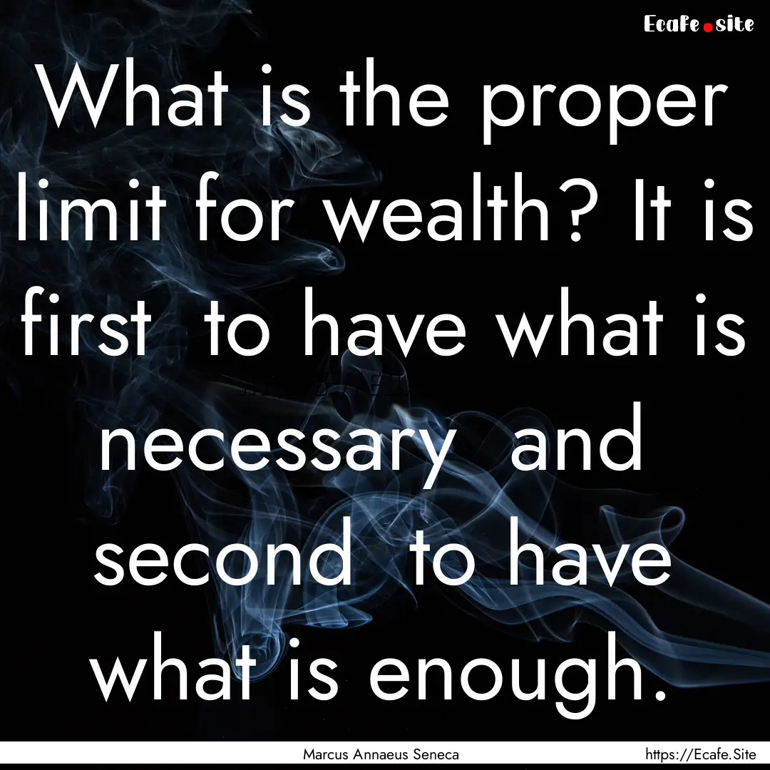 What is the proper limit for wealth? It is.... : Quote by Marcus Annaeus Seneca