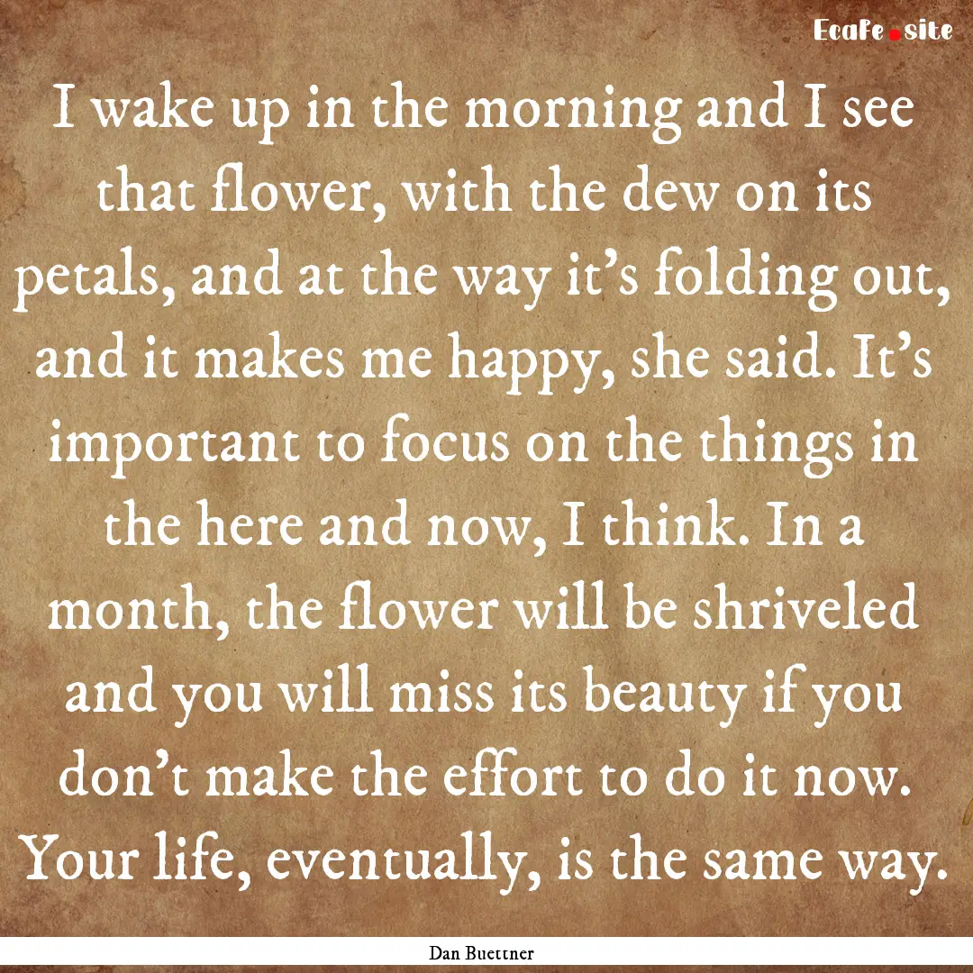 I wake up in the morning and I see that flower,.... : Quote by Dan Buettner