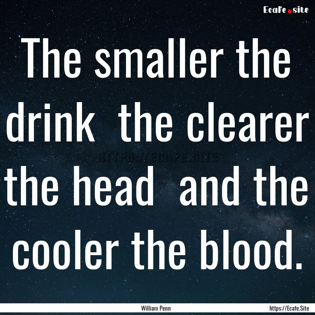 The smaller the drink the clearer the head.... : Quote by William Penn