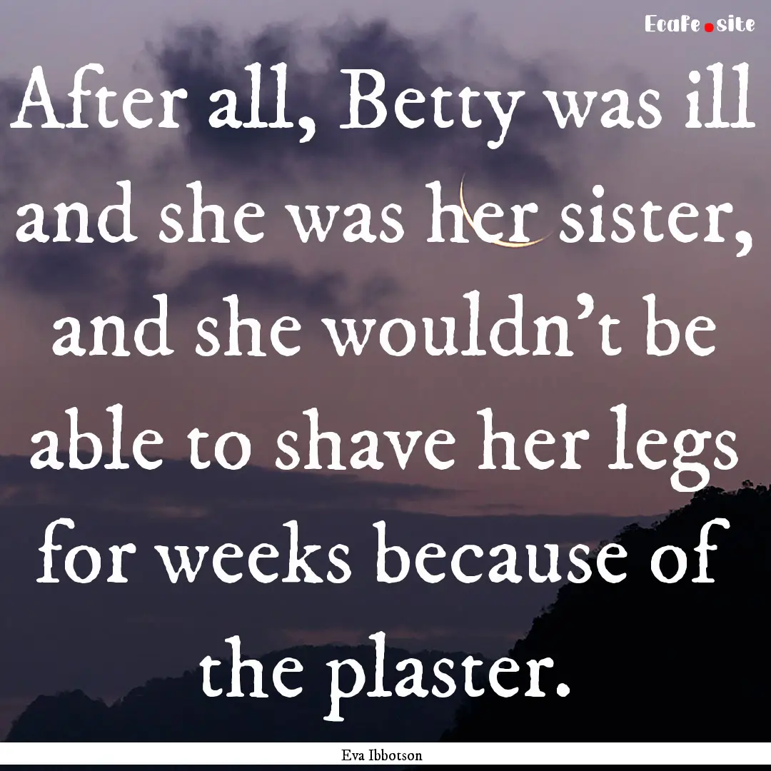 After all, Betty was ill and she was her.... : Quote by Eva Ibbotson