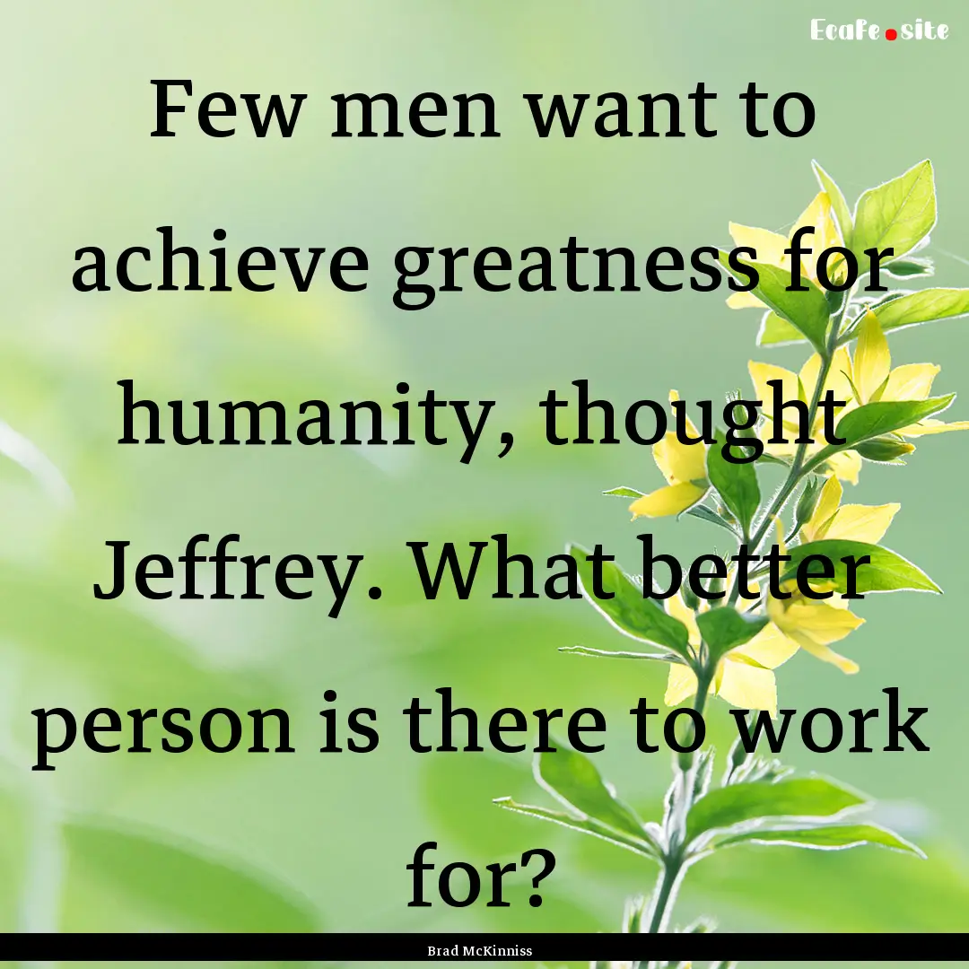 Few men want to achieve greatness for humanity,.... : Quote by Brad McKinniss