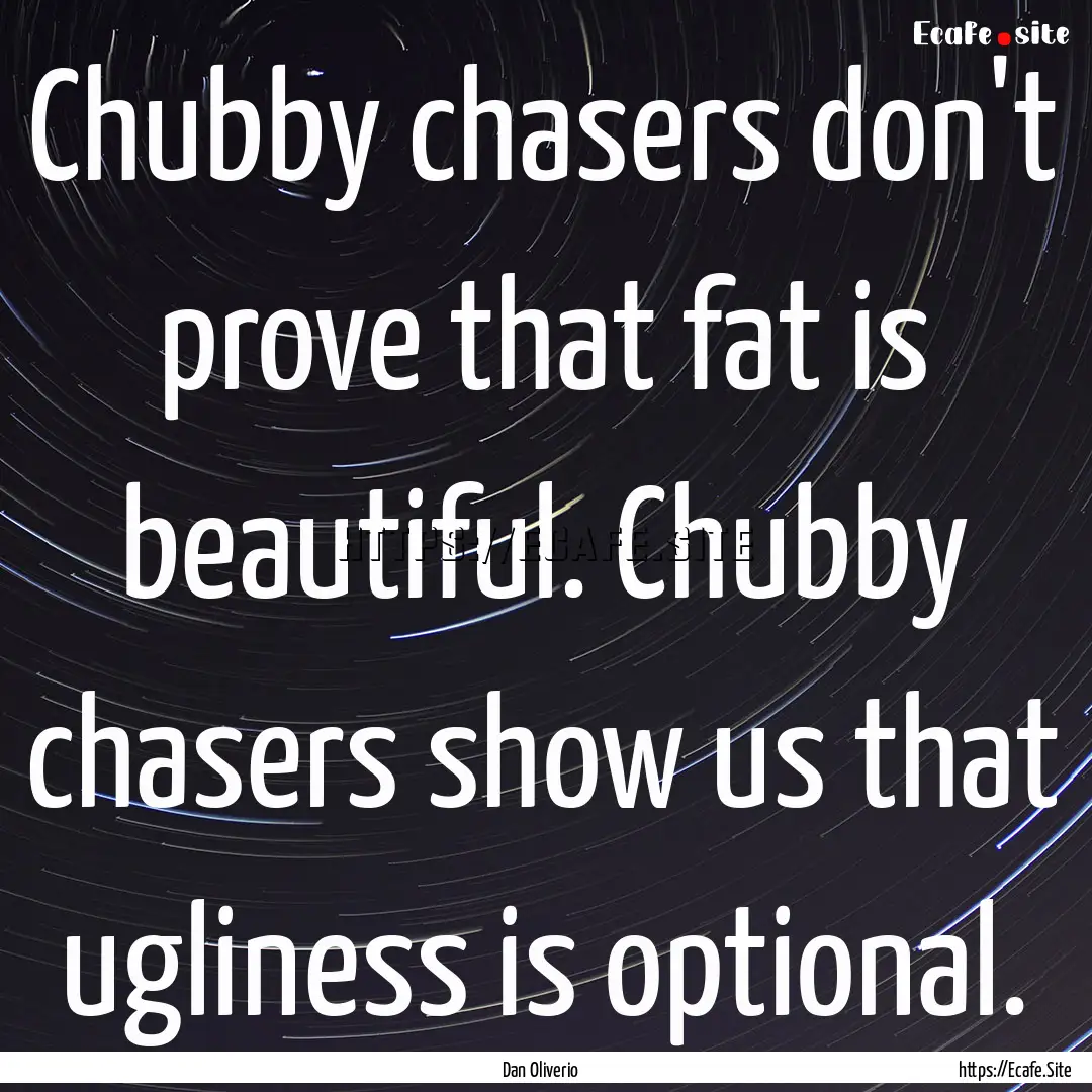 Chubby chasers don't prove that fat is beautiful..... : Quote by Dan Oliverio