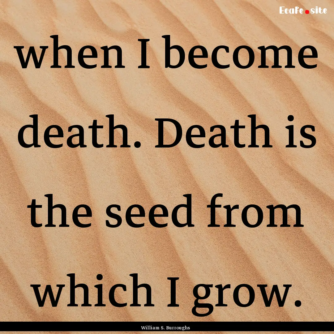 when I become death. Death is the seed from.... : Quote by William S. Burroughs