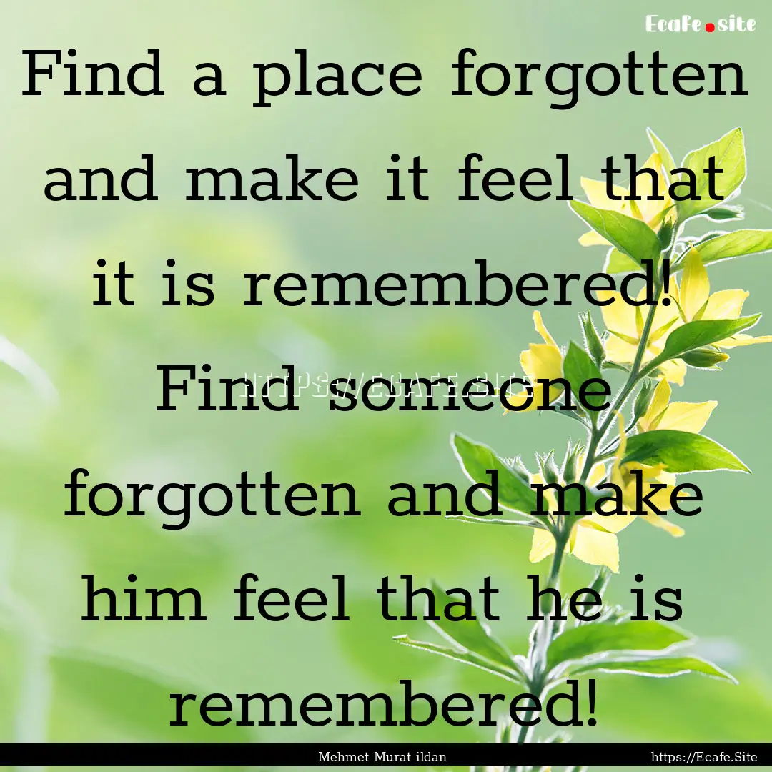 Find a place forgotten and make it feel that.... : Quote by Mehmet Murat ildan