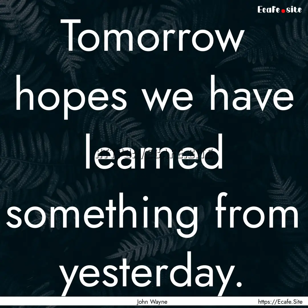 Tomorrow hopes we have learned something.... : Quote by John Wayne