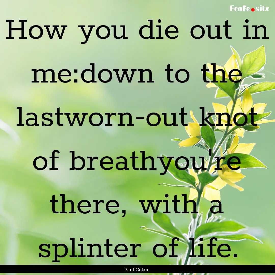 How you die out in me:down to the lastworn-out.... : Quote by Paul Celan