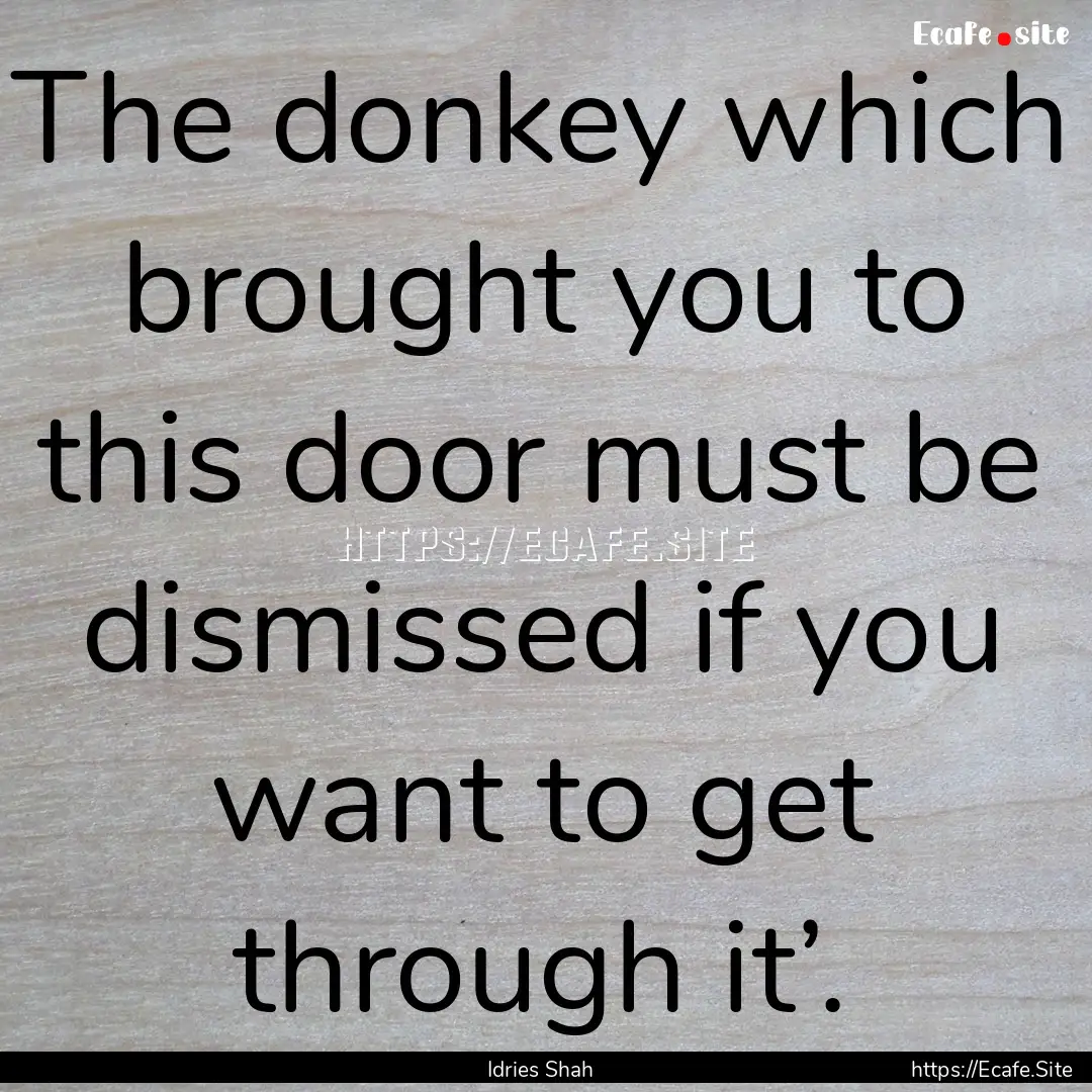 The donkey which brought you to this door.... : Quote by Idries Shah