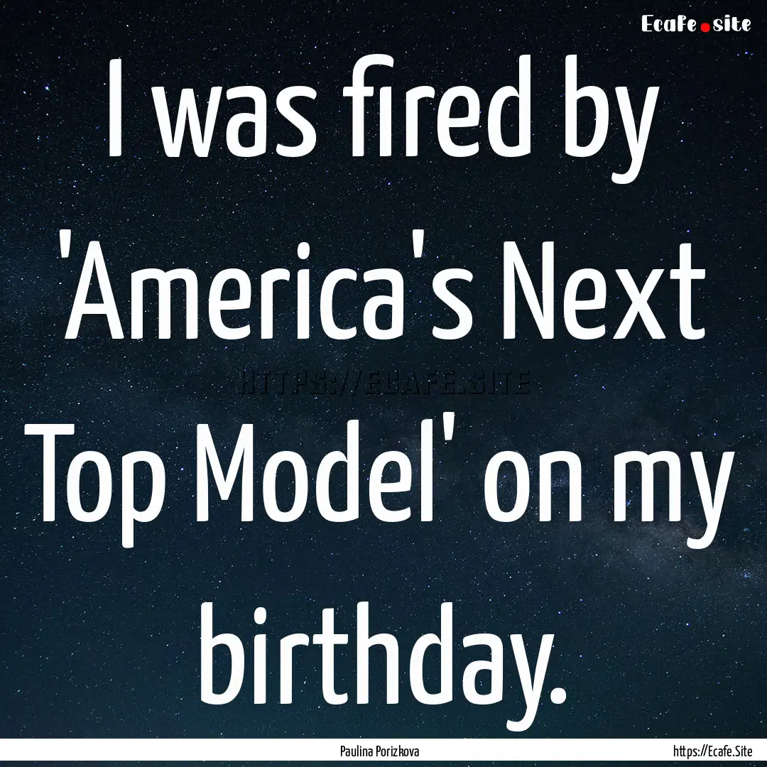 I was fired by 'America's Next Top Model'.... : Quote by Paulina Porizkova