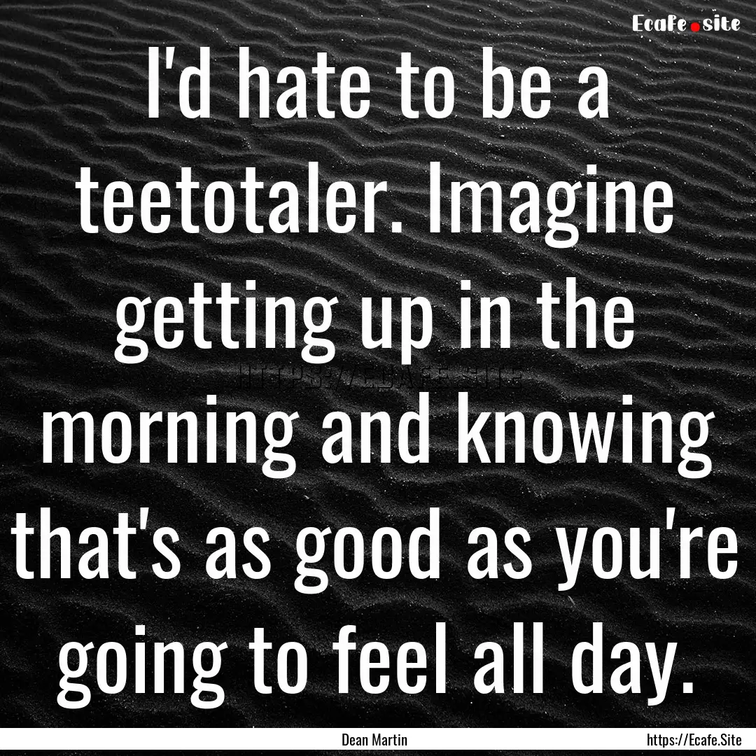 I'd hate to be a teetotaler. Imagine getting.... : Quote by Dean Martin