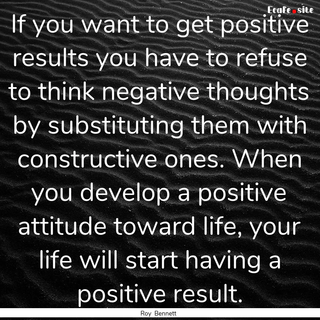 If you want to get positive results you have.... : Quote by Roy Bennett