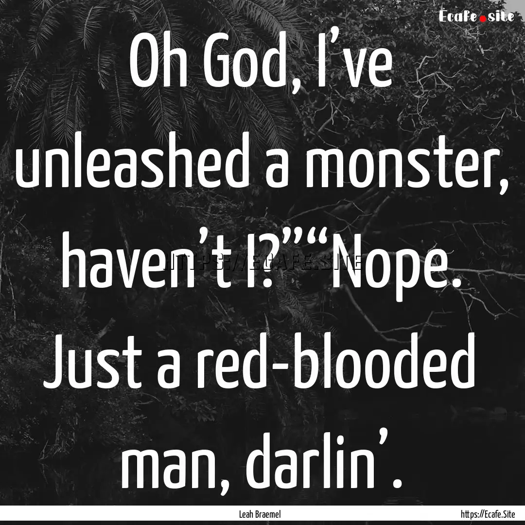 Oh God, I’ve unleashed a monster, haven’t.... : Quote by Leah Braemel