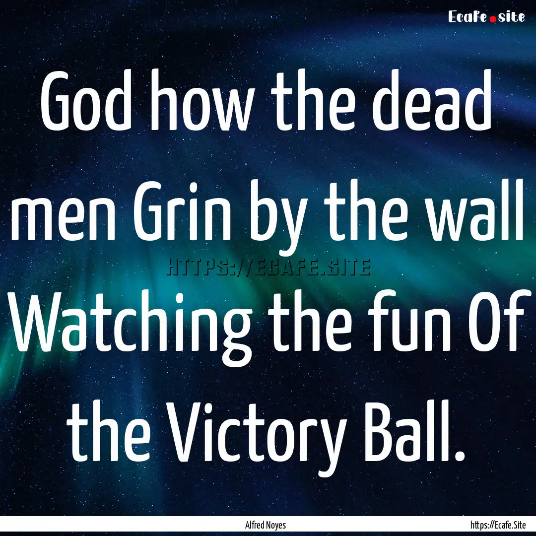 God how the dead men Grin by the wall Watching.... : Quote by Alfred Noyes