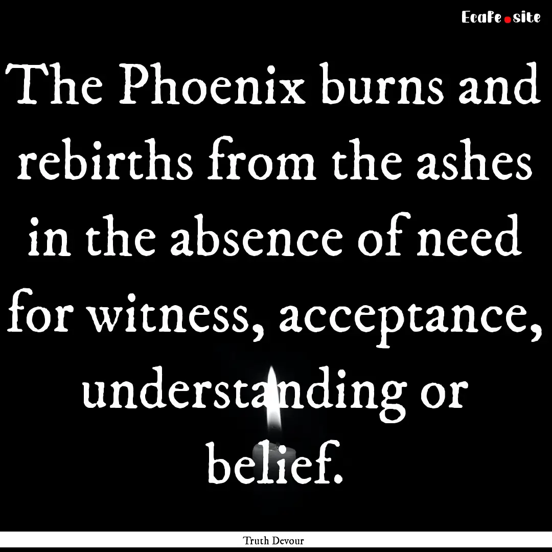 The Phoenix burns and rebirths from the ashes.... : Quote by Truth Devour